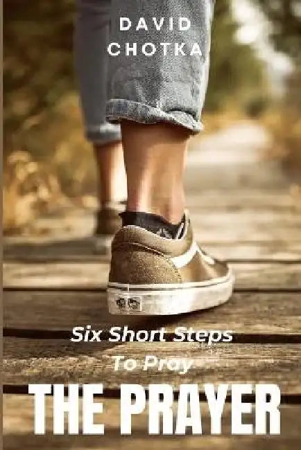 Six Short Steps to Pray The Prayer: An Introduction To The Pattern of Prayer Called The Lord's Prayer by David Chotka