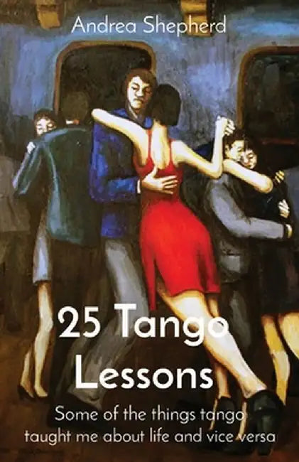 25 Tango Lessons: Some of the things tango taught me about life and vice versa by Andrea Shepherd