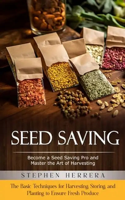 Seed Saving: Become a Seed Saving Pro and Master the Art of Harvesting (The Basic Techniques for Harvesting, Storing, and Planting by Stephen Herrera