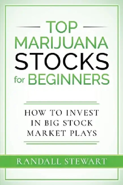 Top Marijuana Stocks for Beginners: How to Invest in Big Stock Market Plays by Randall Stewart