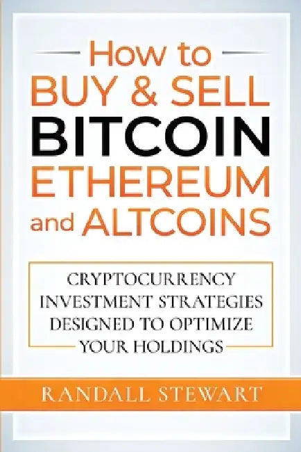 How to Buy & Sell Bitcoin, Ethereum and Altcoins: Cryptocurrency Investment Strategies Designed to Optimize Your Holdings by Randall Stewart