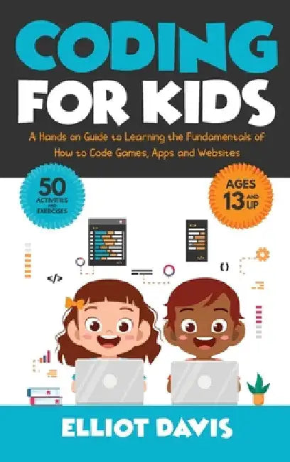 Coding for Kids: A Hands-on Guide to Learning the Fundamentals of How to Code Games, Apps and Websites by Elliot Davis