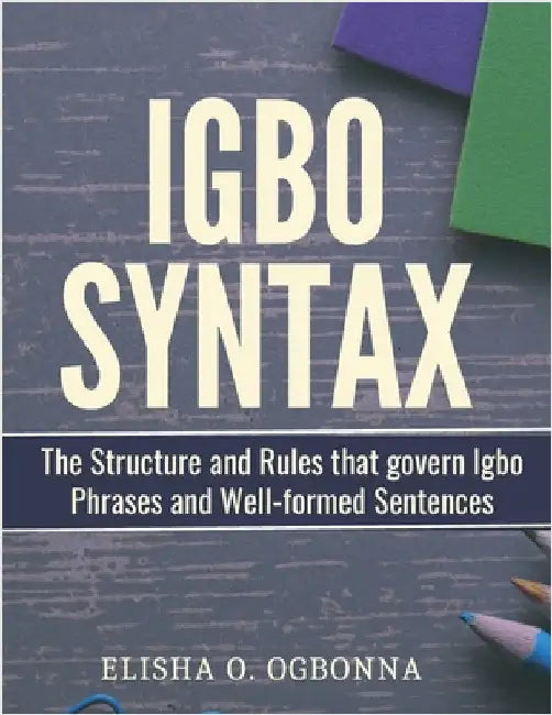 Igbo Syntax: The Structure and Rules that Govern Igbo Phrases and Well-formed Sentences by Ogbonna, Elisha O.