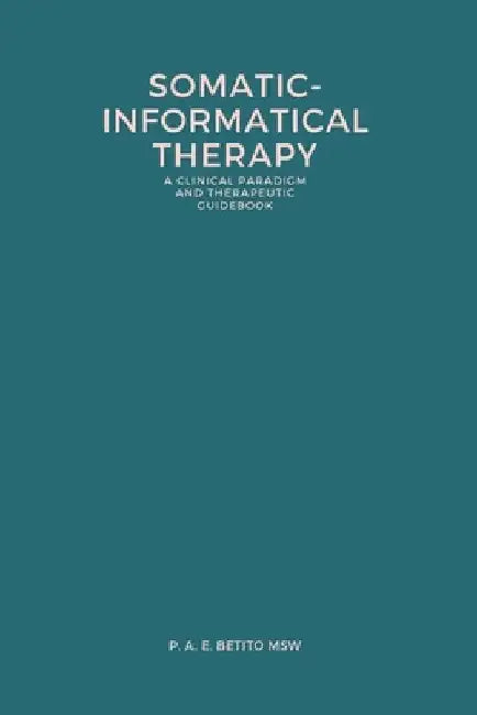 Somatic-Informatical Therapy (SIT): A clinical paradigm and therapeutic guidebook by P. A. E. Betito Msw