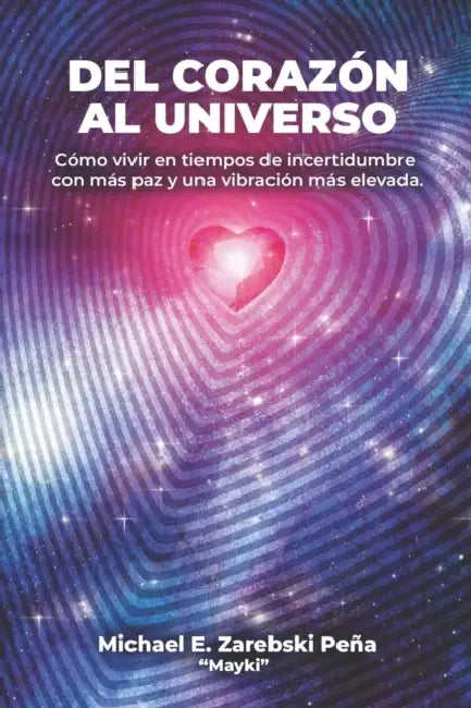 Del Corazon al Universo: Cómo vivir con más paz en tiempos de incertidumbre y elevar tu vibración by Michael Edward Zarebski Peña