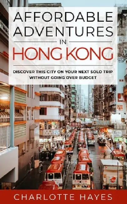 Affordable Adventures in Hong Kong: Discover This City on Your Next Solo Trip Without Going Over Budget by Charlotte Hayes