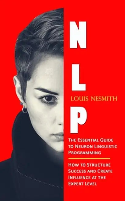 Nlp: The Essential Guide to Neuron Linguistic Programming (How to Structure Success and Create Influence at the Expert Leve by Louis Nesmith