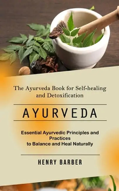 Ayurveda: The Ayurveda Book for Self-healing and Detoxification (Essential Ayurvedic Principles and Practices to Balance and Hea by Henry Barber