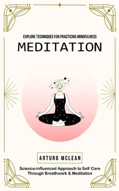 Meditation: Explore Techniques for Practicing Mindfulness (Science-influenced Approach to Self Care Through Breathwork & Meditatio by Arturo McLean