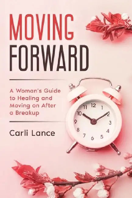 Moving Forward: A Woman's Guide to Healing and Moving on After a Breakup by Carli Lance