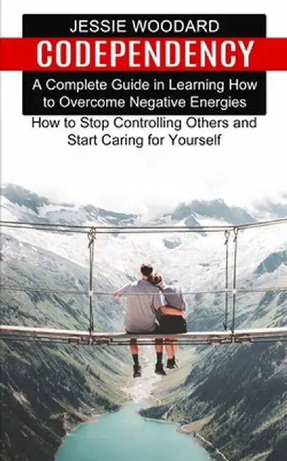 Codependency: A Complete Guide in Learning How to Overcome Negative Energies (How to Stop Controlling Others and Start Caring for Yo by Jessie Woodard