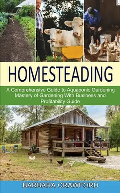 Homesteading: Mastery of Gardening With Business and Profitability Guide (A Comprehensive Guide to Aquaponic Gardening) by Barbara Crawford
