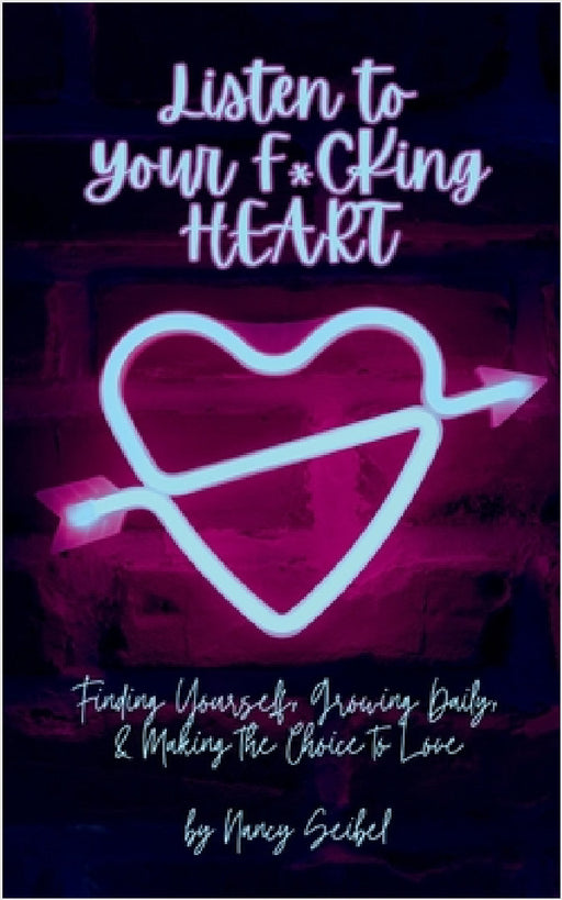 Listen to Your F*CKing HEART: Finding Yourself, Growing Daily, & Making the Choice to Love by Nancy Seibel