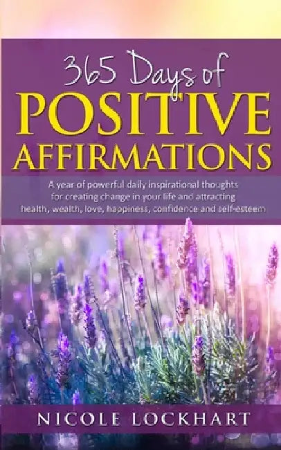 365 Days of Positive Affirmations: A year of powerful daily inspirational thoughts for creating change in your life and attracting health, wealth, lov by Nicole Lockhart