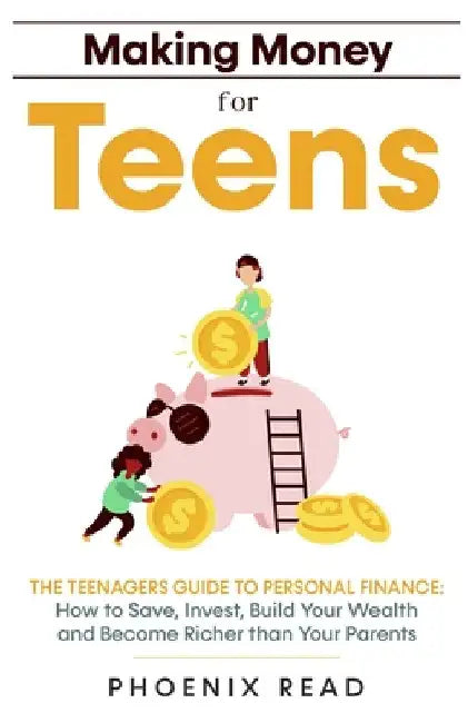 Making Money for Teens: The Teenagers Guide to Personal Finance: How to Save, Invest, Build Your Wealth, and Become Richer than Your Parents by Phoenix Read