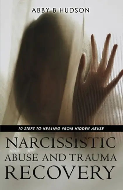 Narcissistic Abuse and Trauma Recovery: 10 Steps to Healing from Masked Abuse by Abby B. Hudson