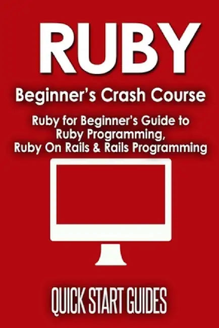Ruby Beginner's Crash Course: Beginner's Guide to Ruby Programming, Ruby On Rails & Rails Programming by Quick Start Guides