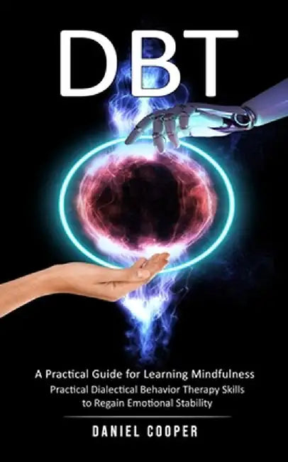 Dbt: A Practical Guide for Learning Mindfulness (Practical Dialectical Behavior Therapy Skills to Regain Emotional Stabilit by Daniel Cooper