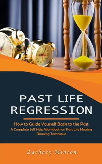 Past Life Regression: How to Guide Yourself Back to the Past (A Complete Self Help Workbook on Past Life Healing Dowsing Technique) by Zachary Minton