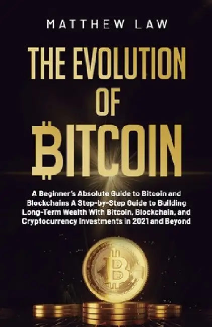 The Evolution of Bitcoin: A Beginner's Absolute Guide to Bitcoin and Blockchains A Step-by-Step Guide to Building Long-Term Wealth With Bitcoin, by Matthew Law