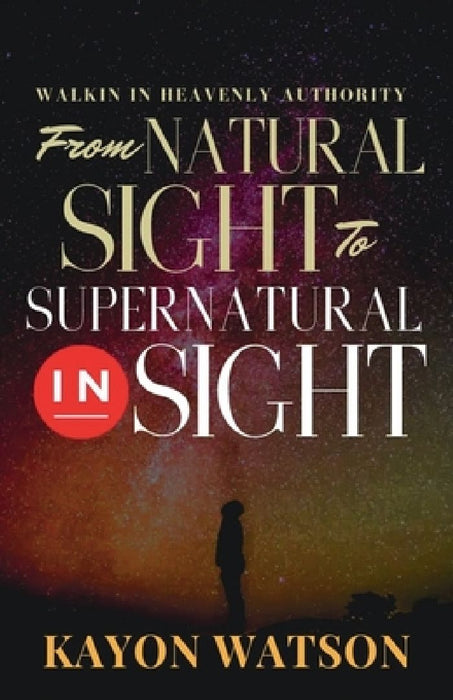 From Natural Sight to Supernatural Insight: Walking in Heavenly Authority by Kayon Watson
