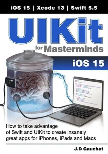 UIKit for Masterminds: How to take advantage of Swift and UIKit to create insanely great apps for iPhones, iPads, and Macs by J. D. Gauchat