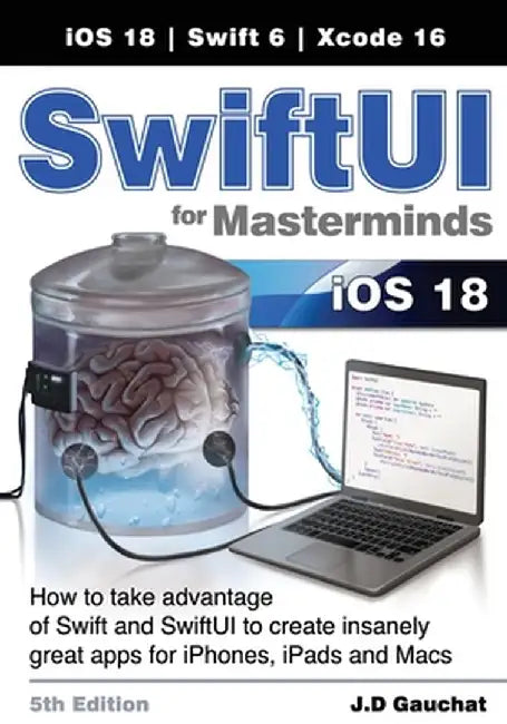 SwiftUI for Masterminds 5th Edition: How to take advantage of Swift and SwiftUI to create insanely great apps for iPhones, iPads, and Macs by J. D. Gauchat