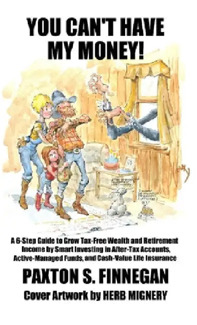 You Can't Have My Money!: A 6-Step Guide to Grow Tax-Free Wealth and Retirement Income by Smart Investing in After-Tax Accounts, Active-Managed Funds, by Paxton S. Finnegan
