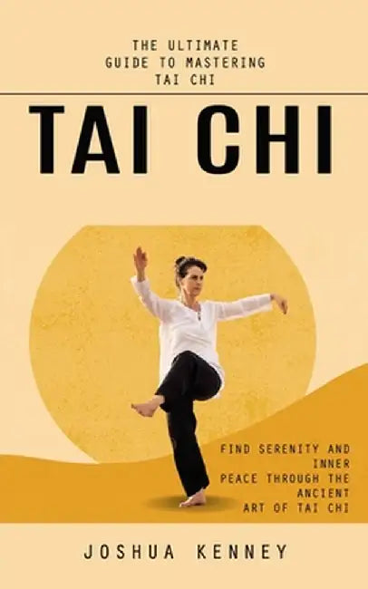 Tai Chi: The Ultimate Guide to Mastering Tai Chi (Find Serenity and Inner Peace Through the Ancient Art of Tai Chi) by Joshua Kenney