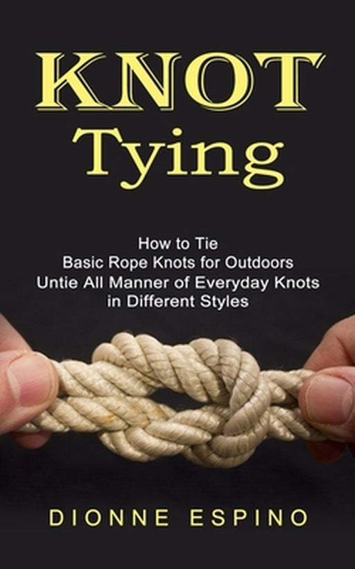 Knot Tying: How to Tie Basic Rope Knots for Outdoors (Untie All Manner of Everyday Knots in Different Styles) by Dionne Espino