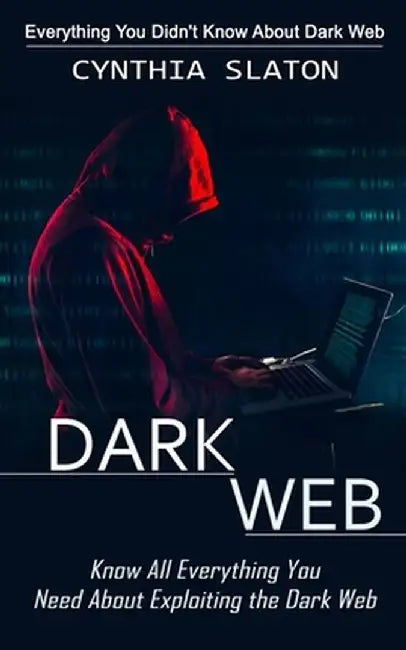 Dark Web: Everything You Didn't Know About Dark Web (Know All Everything You Need About Exploiting the Dark Web) by Cynthia Slaton