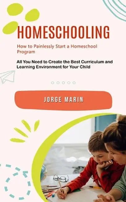 Homeschooling: How to Painlessly Start a Homeschool Program (All You Need to Create the Best Curriculum and Learning Environment for by Jorge Marin