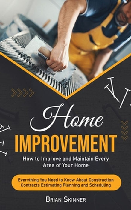 Home Improvement: How to Improve and Maintain Every Area of Your Home (Everything You Need to Know About Construction Contracts Estimati by Brian Skinner