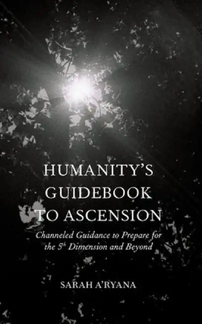 Humanity's Guidebook to Ascension: Channeled Guidance to Prepare for the 5th Dimension and Beyond by Sarah A'Ryana