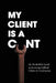 My Client Is A Cunt: the No-Bullshit Guide to Surviving Difficult Clients in Construction by Antonio Zeferino