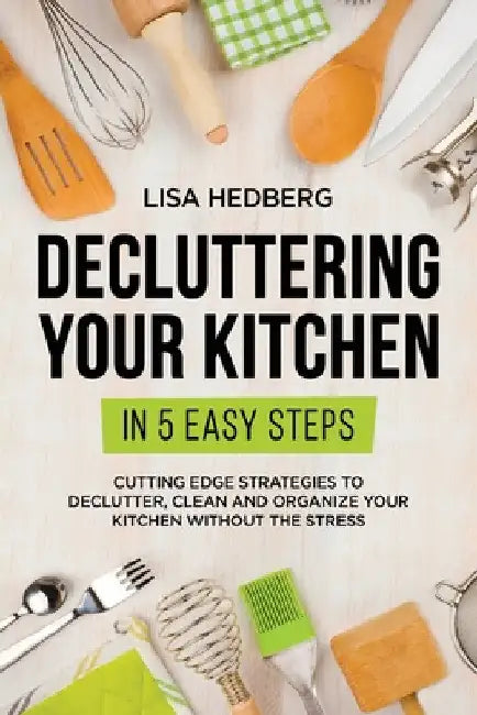 Decluttering Your Kitchen in 5 Easy Steps: Cutting Edge Strategies to Declutter, Clean and Organize Your Kitchen Without the Stress by Lisa Hedberg