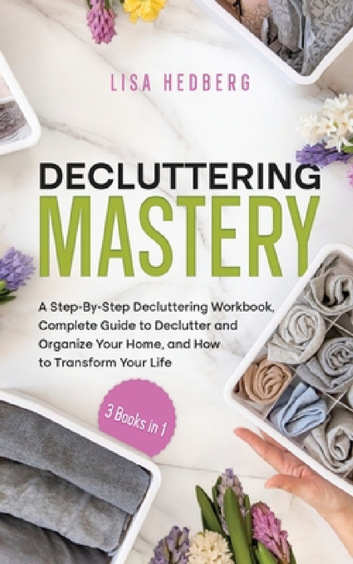 Decluttering Mastery: 3 Books in 1 - A Step-By-Step Decluttering Workbook, Complete Guide to Declutter and Organize Your Home, and How to Tr by Lisa Hedberg