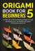 Origami Book for Beginners 5: A Step-by-Step Introduction to the Japanese Art of Paper Folding for Kids & Adults by Yuto Kanazawa