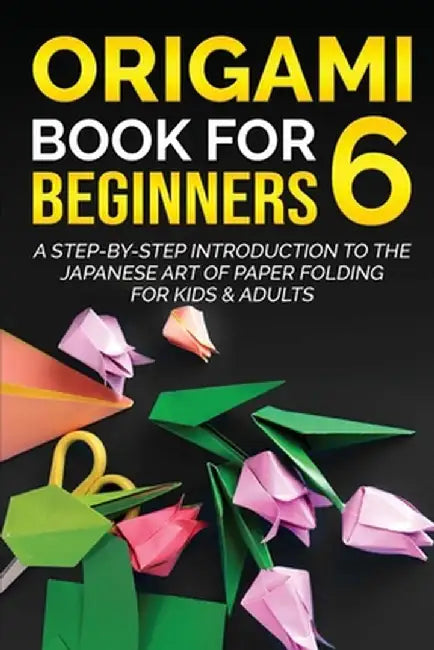 Origami Book for Beginners 6: A Step-by-Step Introduction to the Japanese Art of Paper Folding for Kids & Adults by Yuto Kanazawa