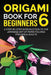 Origami Book for Beginners 6: A Step-by-Step Introduction to the Japanese Art of Paper Folding for Kids & Adults by Yuto Kanazawa