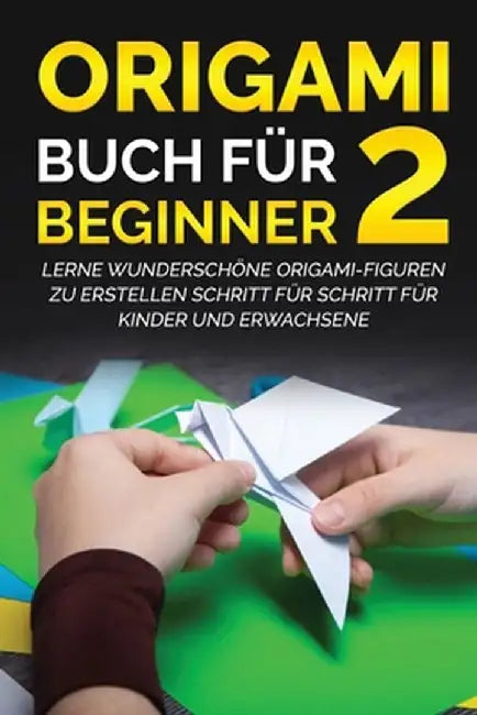 Origami Buch für Beginner 2: Lerne wunderschöne Origami-Figuren zu erstellen Schritt für Schritt für Kinder und Erwachsene by Yuto Kanazawa