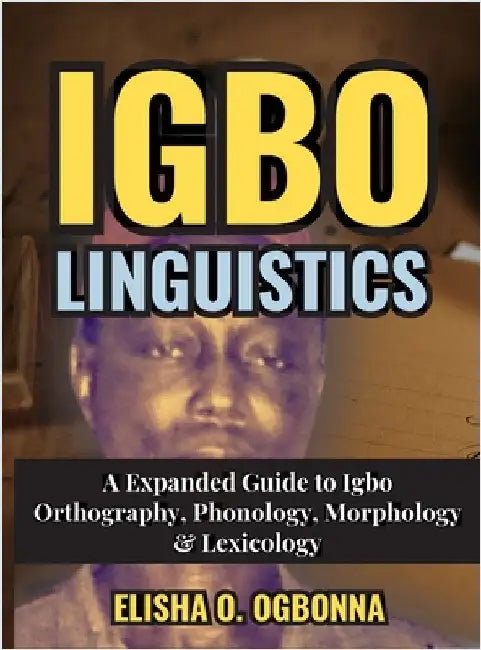 Igbo Linguistics: An Expanded Guide to Igbo Orthography, Phonology, Morphology & Lexicology by Ogbonna, Elisha O.