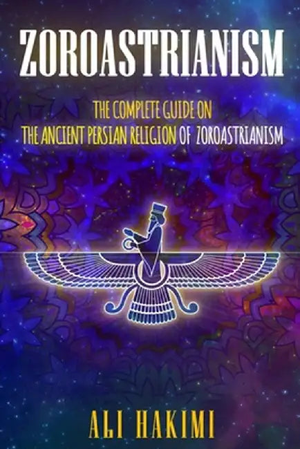 Zoroastrianism: The Complete Guide on The Ancient Persian Religion of Mazdayasna and Zoroastrianism. by Ali Hakimi