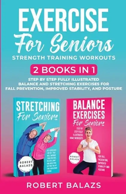 Exercise for Seniors Strength Training Workouts: 2 Books in 1 Step by Step Fully Illustrated Balance and Stretching Exercises for Fall Prevention, Imp by Robert Balazs