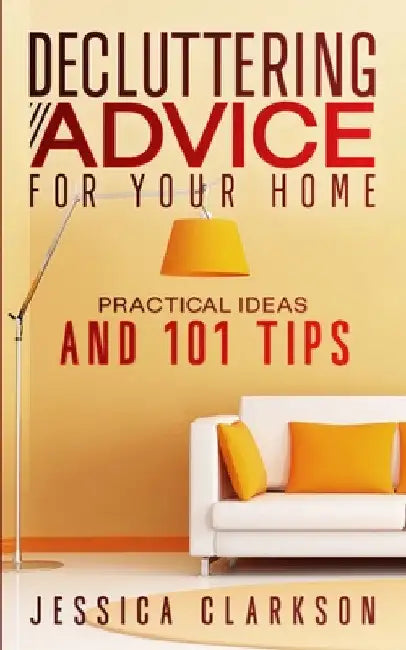Decluttering Advice for your Home: Practical Ideas and 101 Tips by Jessica Clarkson