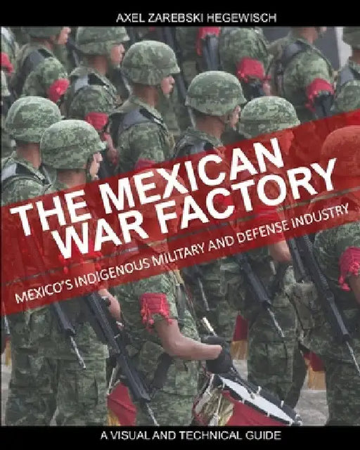 The Mexican War Factory: The Mexican Indigenous Military and Defense Industry by Axel Zarebski