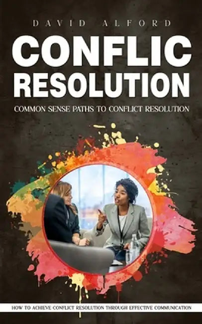 Conflict Resolution: Common Sense Paths to Conflict Resolution (How to Achieve Conflict Resolution Through Effective Communication) by David Alford
