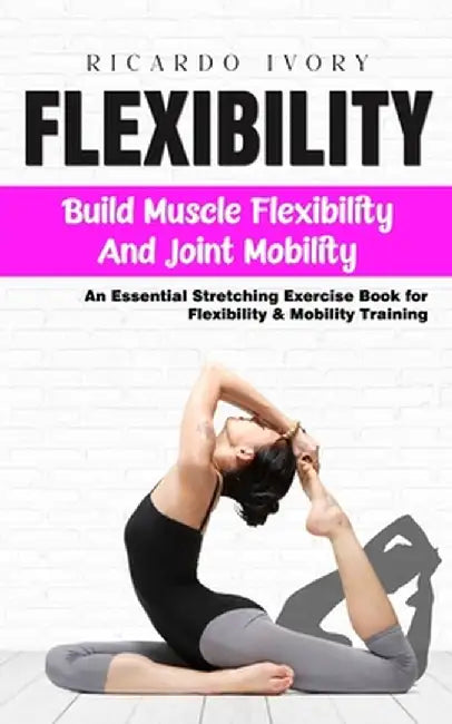 Flexibility: Build Muscle Flexibility and Joint Mobility (An Essential Stretching Exercise Book for Flexibility & Mobility Training by Ricardo Ivory
