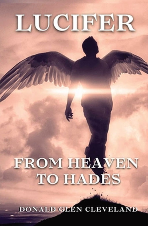 Lucifer: From Heaven To Hades by Donald Glen Cleveland