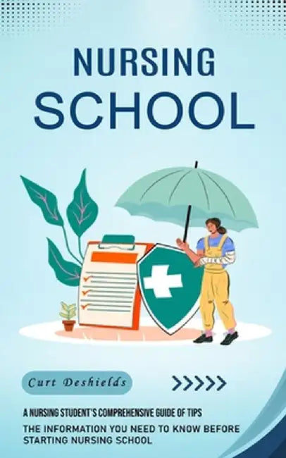 Nursing School: A Nursing Student's Comprehensive Guide of Tips (The Information You Need to Know Before Starting Nursing School) by Curt DeShields